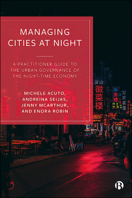 Managing Cities at Night: A Practitioner Guide to the Urban Governance of the Night-time Economy by Michele Acuto, Andreina Seijas, Jenny Mcarthur and Enora Robin. Bristol University Press (2021).